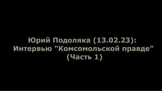 Юрий Подоляка (13.02.23): Интервью "Комсомольской правде" (Часть 1)