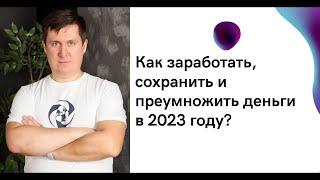 Как заработать, сохранить и  преумножить деньги в 2023 году?