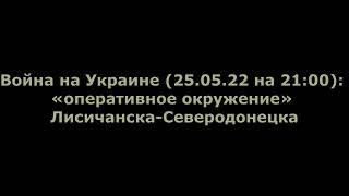 Юрий Подоляка. Вечерняя сводка на 22:00 от 25.05.22. "Оперативное окружение" Северодонецк- Лисичанск