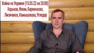 Юрий Подоляка (15.05.22 на 20:00): Харьков, Изюм, Барвенково, Лисичанск, Камышеваха, Угледар