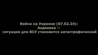 Война на Украине (07.02.24): Авдеевка — ситуация для ВСУ становится катастрофической