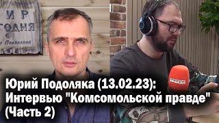 Юрий Подоляка (13.02.23): Интервью "Комсомольской правде" (Часть 2)