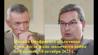 Михаил Онуфриенко объективно о том, как и когда закончится война на Украине. 18 октября 2023 г.