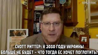 СКОТТ РИТТЕР: К 2030 ГОДУ УКРАИНЫ БОЛЬШЕ НЕ БУДЕТ – ЧТО ТОГДА ЕС ХОЧЕТ ПОГЛОТИТЬ?