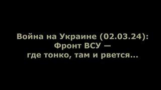 Война на Украине (02.03.24): Фронт ВСУ — где тонко, там и рвется...